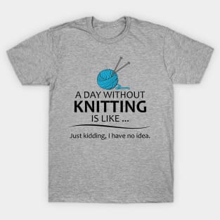 Knitting Gifts for Knitters - A Day Without Knitting is Like... T-Shirt